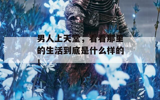 男人上天堂，看看那里的生活到底是什么樣的！