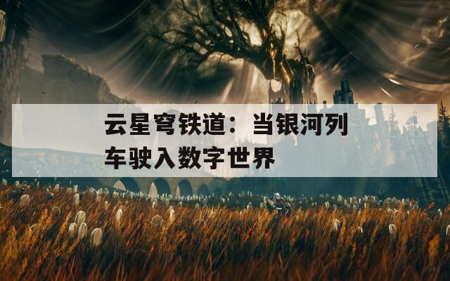 云星穹鐵道：當銀河列車駛入數(shù)字世界