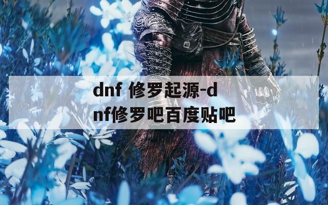 dnf 修羅起源-dnf修羅吧百度貼吧