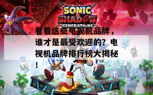看看這些電視機品牌，誰才是最受歡迎的？電視機品牌排行榜大揭秘！