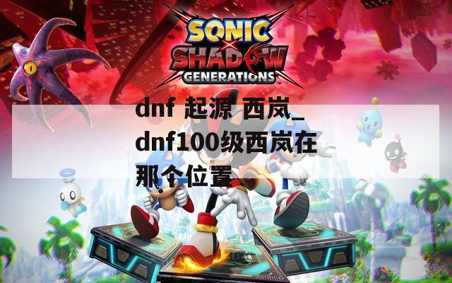 dnf 起源 西嵐_dnf100級西嵐在那個位置