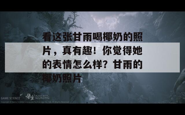 看這張甘雨喝椰奶的照片，真有趣！你覺(jué)得她的表情怎么樣？甘雨的椰奶照片