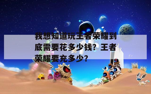 我想知道玩王者榮耀到底需要花多少錢？王者榮耀要充多少？