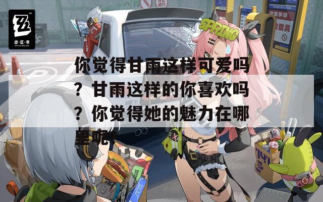 你覺得甘雨這樣可愛嗎？甘雨這樣的你喜歡嗎？你覺得她的魅力在哪里呢？