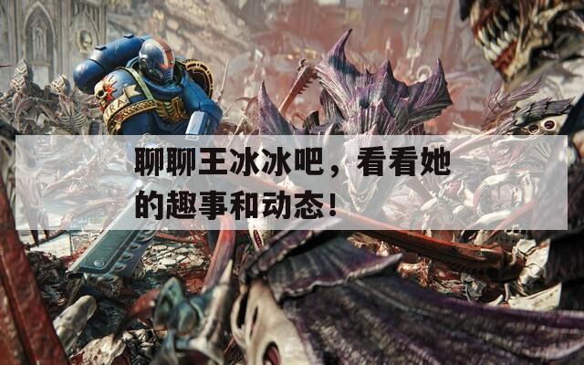 聊聊王冰冰吧，看看她的趣事和動態(tài)！