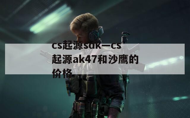 cs起源sdk—cs起源ak47和沙鷹的價(jià)格