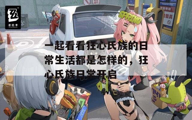 一起看看狂心氏族的日常生活都是怎樣的，狂心氏族日常開(kāi)啟
