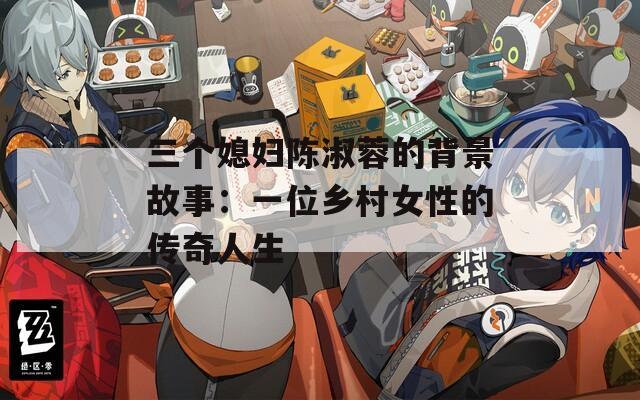 三個媳婦陳淑蓉的背景故事：一位鄉(xiāng)村女性的傳奇人生
