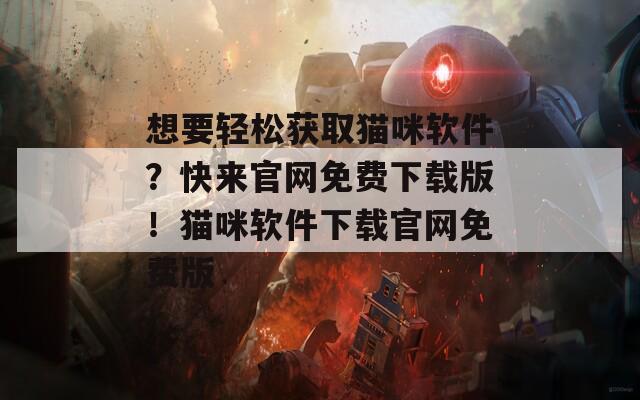 想要輕松獲取貓咪軟件？快來官網免費下載版！貓咪軟件下載官網免費版