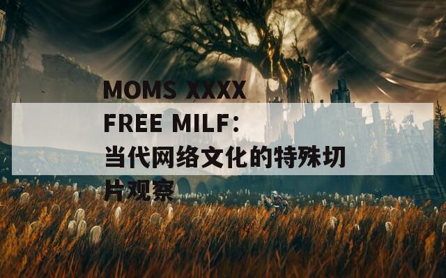 MOMS XXXX FREE MILF：當(dāng)代網(wǎng)絡(luò)文化的特殊切片觀察