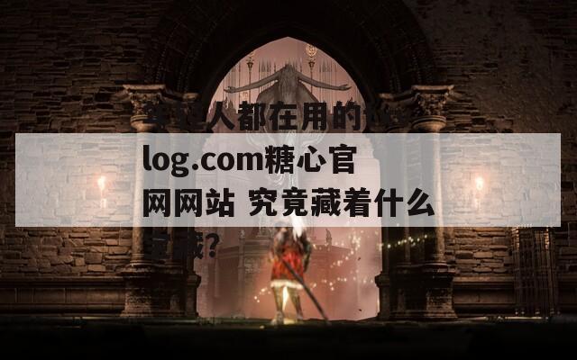 年輕人都在用的txvlog.com糖心官網(wǎng)網(wǎng)站 究竟藏著什么寶藏？