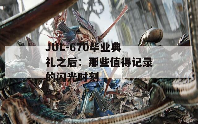 JUL-670畢業(yè)典禮之后：那些值得記錄的閃光時(shí)刻