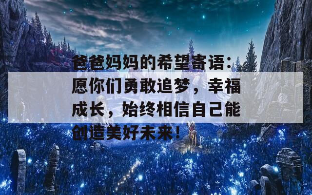 爸爸媽媽的希望寄語：愿你們勇敢追夢，幸福成長，始終相信自己能創(chuàng)造美好未來！