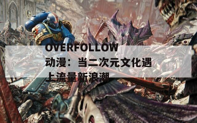 OVERFOLLOW動漫：當(dāng)二次元文化遇上流量新浪潮
