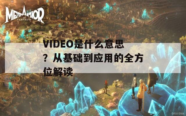 VIDEO是什么意思？從基礎(chǔ)到應(yīng)用的全方位解讀