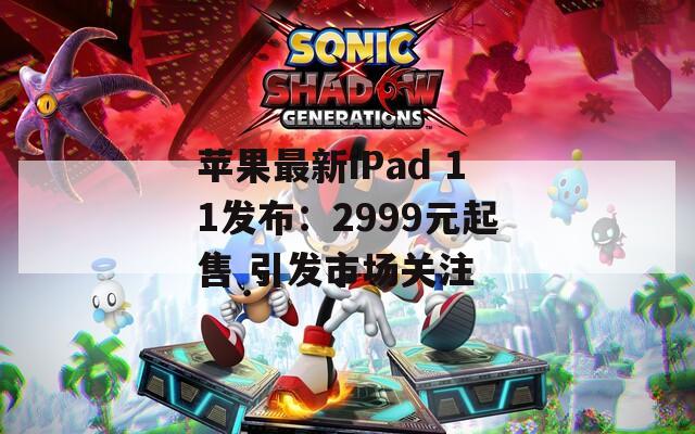 蘋果最新iPad 11發(fā)布：2999元起售 引發(fā)市場關(guān)注