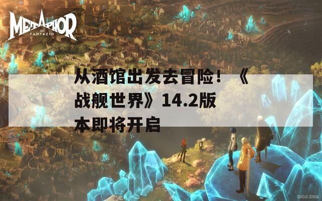 從酒館出發(fā)去冒險(xiǎn)！《戰(zhàn)艦世界》14.2版本即將開啟