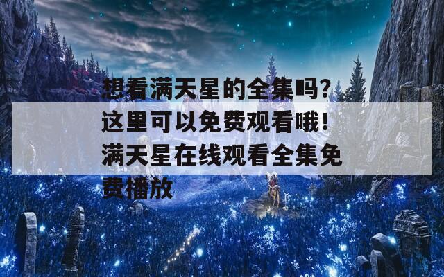 想看滿天星的全集嗎？這里可以免費觀看哦！滿天星在線觀看全集免費播放