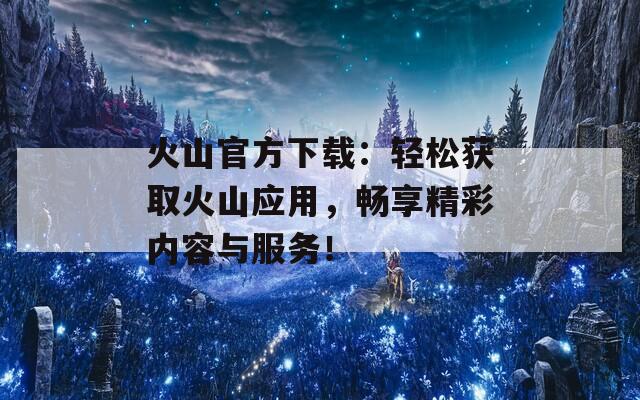 火山官方下載：輕松獲取火山應(yīng)用，暢享精彩內(nèi)容與服務(wù)！