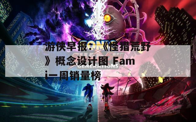 游俠早報：《怪獵荒野》概念設計圖 Fami一周銷量榜