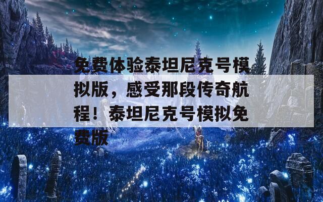 免費體驗泰坦尼克號模擬版，感受那段傳奇航程！泰坦尼克號模擬免費版