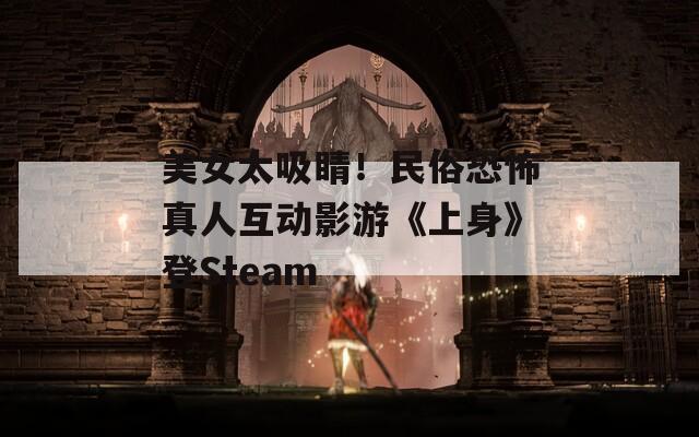 美女太吸睛！民俗恐怖真人互動影游《上身》登Steam