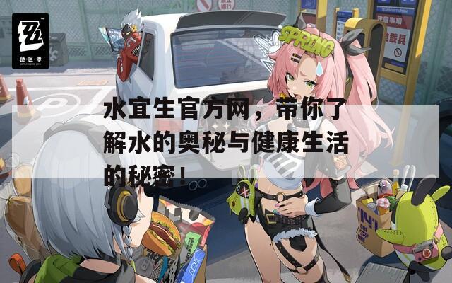 水宜生官方網(wǎng)，帶你了解水的奧秘與健康生活的秘密！