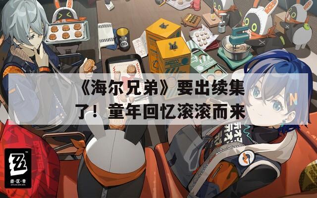 《海爾兄弟》要出續(xù)集了！童年回憶滾滾而來(lái)