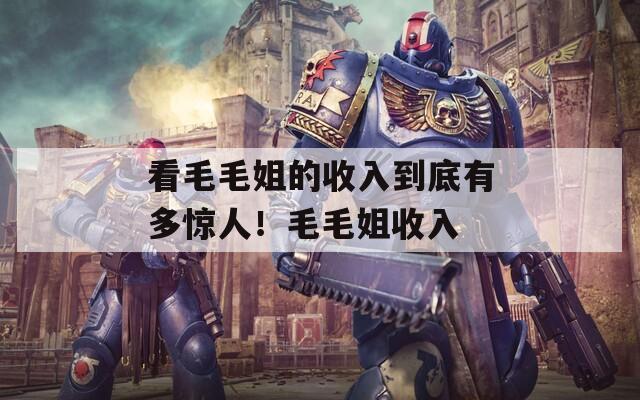 看毛毛姐的收入到底有多驚人！毛毛姐收入