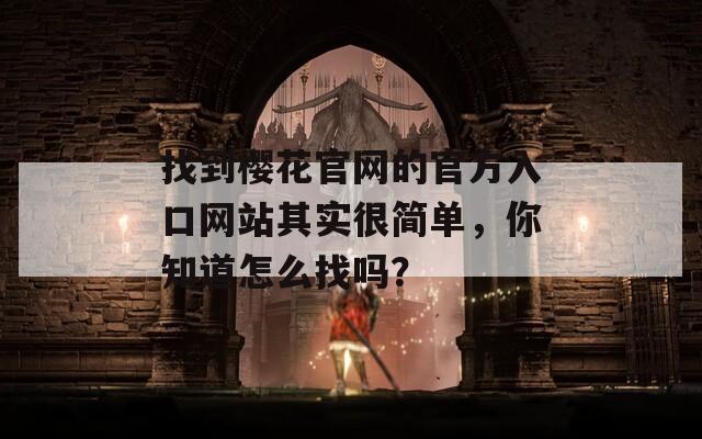 找到櫻花官網(wǎng)的官方入口網(wǎng)站其實很簡單，你知道怎么找嗎？