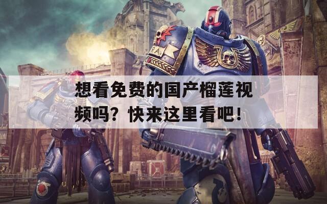想看免費的國產(chǎn)榴蓮視頻嗎？快來這里看吧！