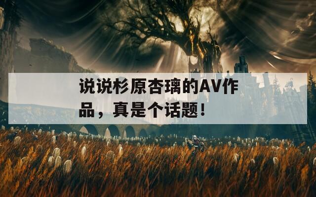說說杉原杏璃的AV作品，真是個(gè)話題！