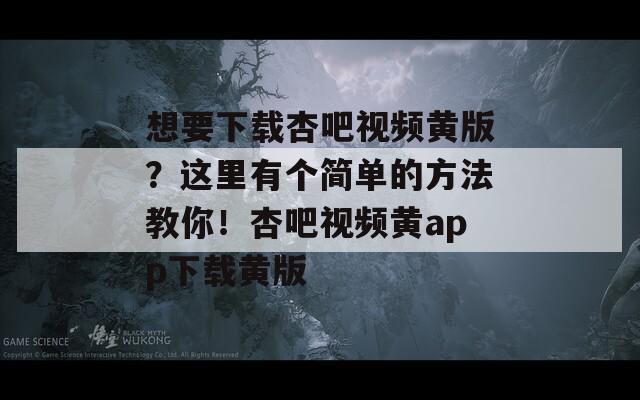 想要下載杏吧視頻黃版？這里有個簡單的方法教你！杏吧視頻黃app下載黃版