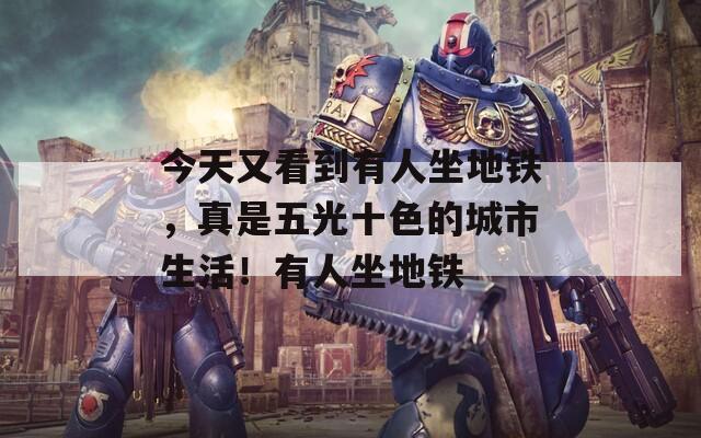 今天又看到有人坐地鐵，真是五光十色的城市生活！有人坐地鐵