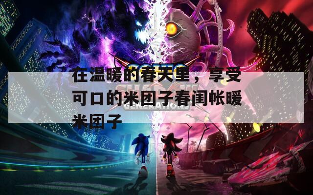 在溫暖的春天里，享受可口的米團子春閨帳暖米團子