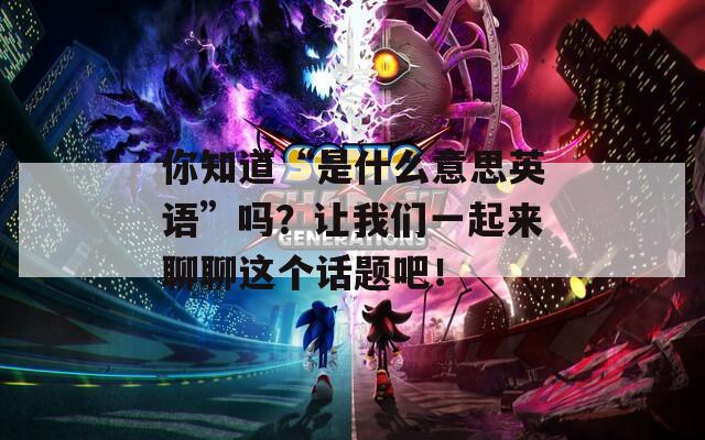 你知道“是什么意思英語”嗎？讓我們一起來聊聊這個(gè)話題吧！