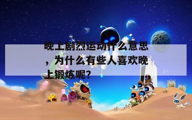 晚上劇烈運(yùn)動(dòng)什么意思，為什么有些人喜歡晚上鍛煉呢？