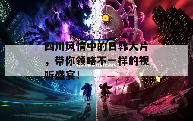 四川風(fēng)情中的日韓大片，帶你領(lǐng)略不一樣的視聽盛宴！
