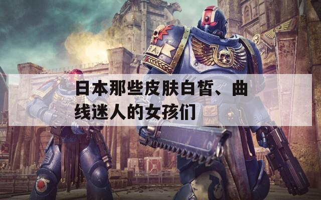 日本那些皮膚白皙、曲線迷人的女孩們