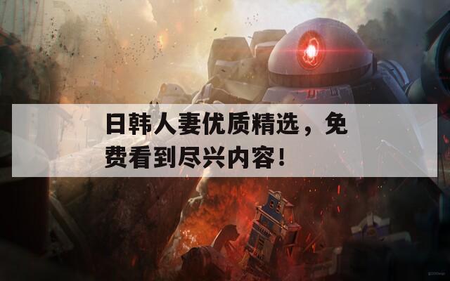 日韓人妻優(yōu)質(zhì)精選，免費(fèi)看到盡興內(nèi)容！