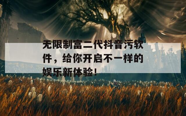 無限制富二代抖音污軟件，給你開啟不一樣的娛樂新體驗！
