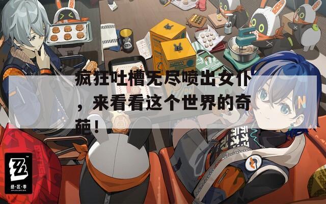 瘋狂吐槽無盡噴出女仆，來看看這個(gè)世界的奇葩！