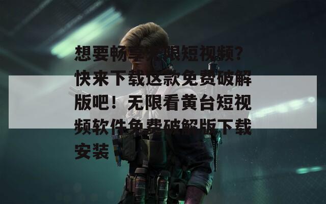 想要暢享無限短視頻？快來下載這款免費(fèi)破解版吧！無限看黃臺(tái)短視頻軟件免費(fèi)破解版下載安裝
