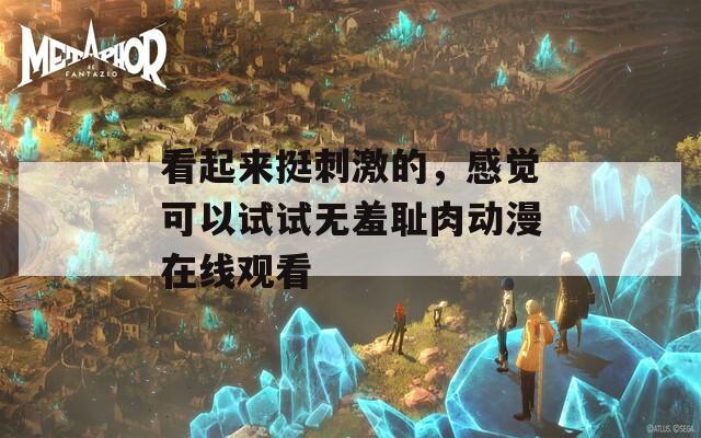看起來挺刺激的，感覺可以試試無羞恥肉動漫在線觀看