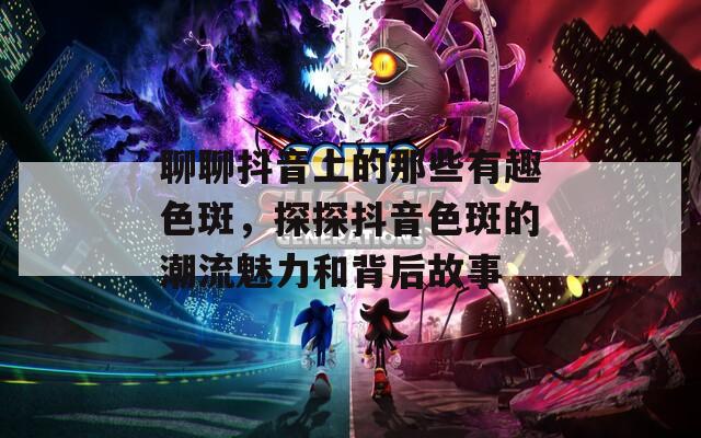 聊聊抖音上的那些有趣色斑，探探抖音色斑的潮流魅力和背后故事