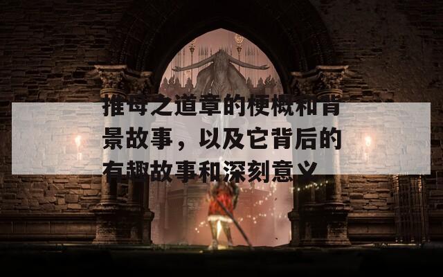 推母之道章的梗概和背景故事，以及它背后的有趣故事和深刻意義