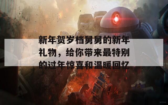 新年賀歲檔舅舅的新年禮物，給你帶來最特別的過年驚喜和溫暖回憶