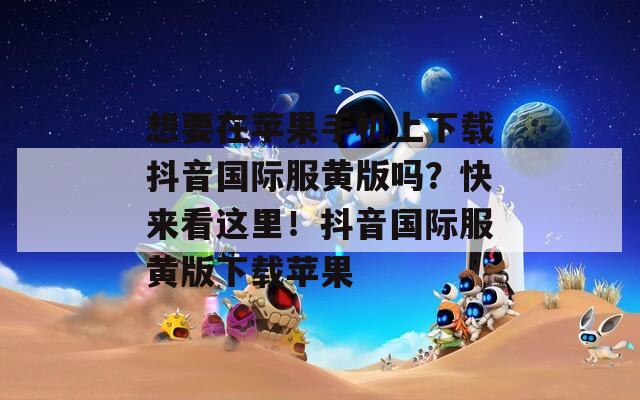 想要在蘋(píng)果手機(jī)上下載抖音國(guó)際服黃版嗎？快來(lái)看這里！抖音國(guó)際服黃版下載蘋(píng)果