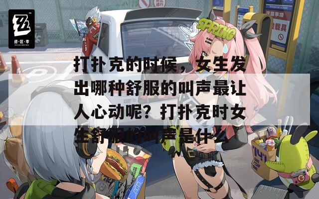 打撲克的時(shí)候，女生發(fā)出哪種舒服的叫聲最讓人心動(dòng)呢？打撲克時(shí)女生舒服的叫聲是什么