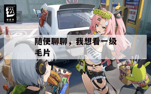 隨便聊聊，我想看一級毛片